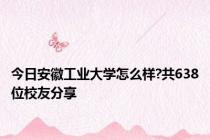 今日安徽工业大学怎么样?共638位校友分享