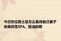 今日各位男士是怎么看待自己妻子去做异性SPA、推油的呢