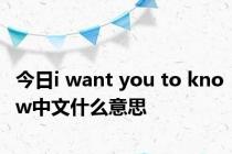 今日i want you to know中文什么意思