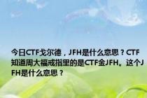 今日CTF戈尔德，JFH是什么意思？CTF知道周大福戒指里的是CTF金JFH。这个JFH是什么意思？