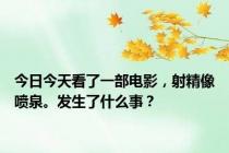 今日今天看了一部电影，射精像喷泉。发生了什么事？