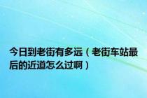 今日到老街有多远（老街车站最后的近道怎么过啊）