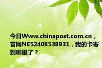 今日Www.chinapost.com.cn，官网NE52408538931，我的卡寄到哪里了？