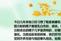 今日几年来我已经习惯了勒紧裤腰带。之前注射的精子都是乳白色的，很浓。现在注射进去的精子几乎是透明的，好像没有液化。当我站起来的时候，我仍然可以感觉到许多经络与我的睾丸相连。如果我坐很长时间，我的右蛋蛋会轻微疼痛。这是怎么回事？我能帮你吗？