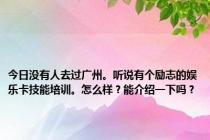 今日没有人去过广州。听说有个励志的娱乐卡技能培训。怎么样？能介绍一下吗？