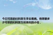 今日可恶的妇科医生李去看病。他想要多少可恶的妇科医生和类似的小说，