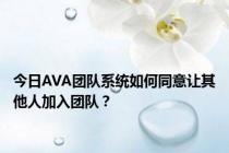 今日AVA团队系统如何同意让其他人加入团队？