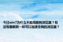 今日win7为什么不能用酷狗浏览器？有没有像酷狗一样可以加速全网的浏览器？