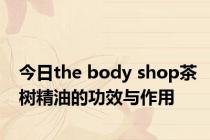 今日the body shop茶树精油的功效与作用