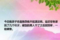 今日我妻子总是抱怨我不能满足她。最近帮老婆找了几个壮汉，被别的男人干了之后回到家，一脸疲惫。