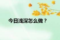 今日浅深怎么做？