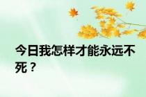 今日我怎样才能永远不死？