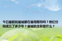 今日曼联和曼城都在曼彻斯特吗？他们分别成立了多少年？曼城的全称是什么？