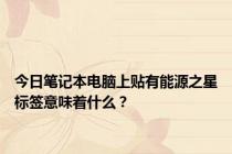 今日笔记本电脑上贴有能源之星标签意味着什么？