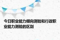 今日职业能力倾向测验和行政职业能力测验的区别