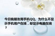 今日我朋友用手机QQ。为什么不显示手机用户在线，却显示电脑在线？