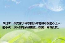 今日求一本类似于称职的小宠物和老板的心上人的小说，从头到尾甜甜蜜蜜，腹黑，养尊处优。