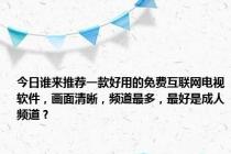 今日谁来推荐一款好用的免费互联网电视软件，画面清晰，频道最多，最好是成人频道？