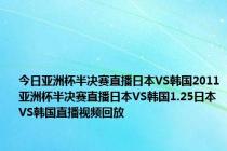 今日亚洲杯半决赛直播日本VS韩国2011亚洲杯半决赛直播日本VS韩国1.25日本VS韩国直播视频回放