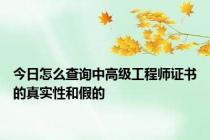 今日怎么查询中高级工程师证书的真实性和假的