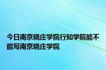 今日南京晓庄学院行知学院能不能写南京晓庄学院