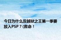 今日为什么反越狱之王第一季要放入PSP？(救命！