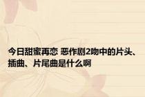 今日甜蜜再恋 恶作剧2吻中的片头、插曲、片尾曲是什么啊