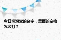 今日泡泡堂的名字，里面的空格怎么打？