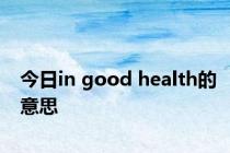 今日in good health的意思