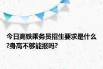 今日高铁乘务员招生要求是什么?身高不够能报吗?