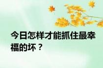 今日怎样才能抓住最幸福的坏？