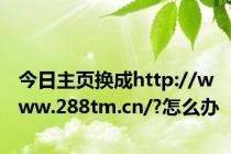 今日主页换成http://www.288tm.cn/?怎么办