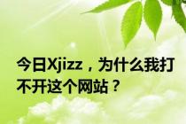 今日Xjizz，为什么我打不开这个网站？