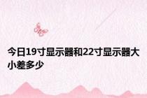 今日19寸显示器和22寸显示器大小差多少