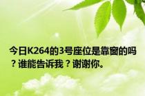 今日K264的3号座位是靠窗的吗？谁能告诉我？谢谢你。