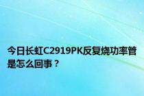 今日长虹C2919PK反复烧功率管是怎么回事？