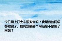 今日网上订火车票安全吗？我所有的同学都被骗了。如何辨别那个网站是不是骗子网站？