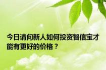 今日请问新人如何投资智信宝才能有更好的价格？