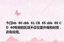 今日bb  60 cbb  61 CB  65 cbb  80 CD  60电容的区别不仅仅是外观和材质，还有应用。