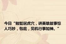 今日“勉暂居虎穴，讲英雄故事惊人巧妙，包庇，见机行事如神。”