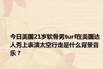 今日美国21岁软骨男turf在美国达人秀上表演太空行走是什么背景音乐？