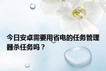 今日安卓需要用省电的任务管理器杀任务吗？