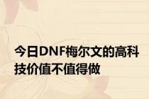 今日DNF梅尔文的高科技价值不值得做