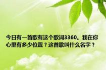 今日有一首歌有这个歌词3360。我在你心里有多少位置？这首歌叫什么名字？