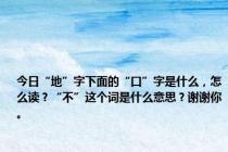 今日“地”字下面的“口”字是什么，怎么读？“不”这个词是什么意思？谢谢你。