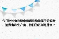 今日比如食物链中有哪些动物属于分解者、消费者和生产者，他们的区别是什么？