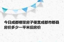 今日成都哪里房子便宜成都市郫县房价多少一平米旧房价