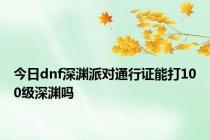 今日dnf深渊派对通行证能打100级深渊吗