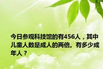 今日参观科技馆的有456人，其中儿童人数是成人的两倍。有多少成年人？