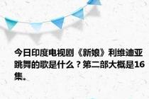 今日印度电视剧《新娘》利维迪亚跳舞的歌是什么？第二部大概是16集。